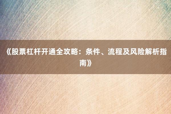 《股票杠杆开通全攻略：条件、流程及风险解析指南》