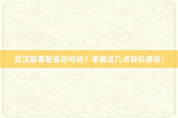 武汉股票配资如何选？掌握这几点轻松避坑！