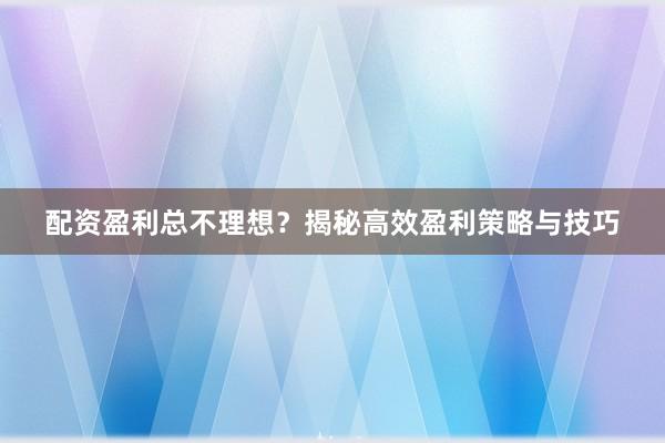 配资盈利总不理想？揭秘高效盈利策略与技巧