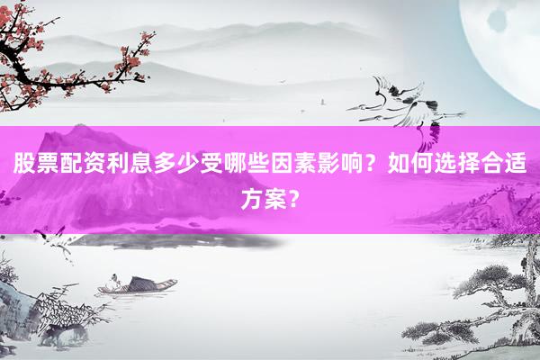 股票配资利息多少受哪些因素影响？如何选择合适方案？
