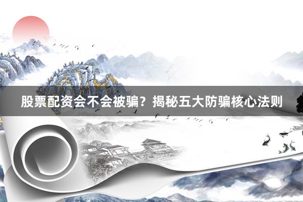 股票配资会不会被骗？揭秘五大防骗核心法则