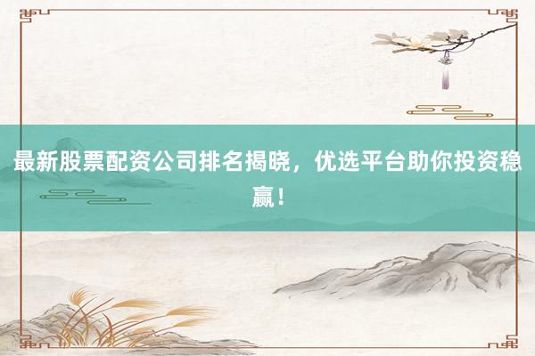 最新股票配资公司排名揭晓，优选平台助你投资稳赢！