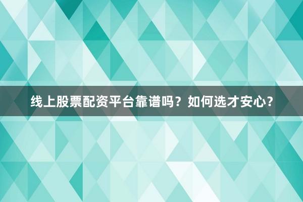 线上股票配资平台靠谱吗？如何选才安心？