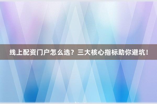线上配资门户怎么选？三大核心指标助你避坑！