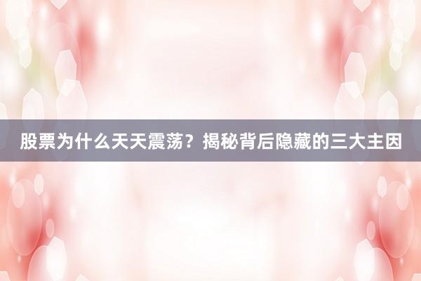 股票为什么天天震荡？揭秘背后隐藏的三大主因