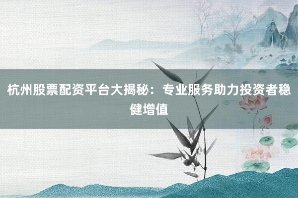 杭州股票配资平台大揭秘：专业服务助力投资者稳健增值