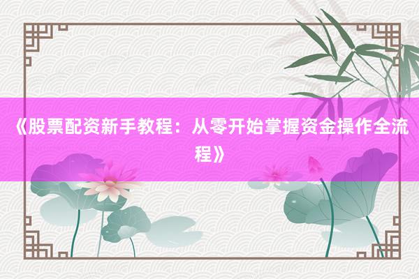 《股票配资新手教程：从零开始掌握资金操作全流程》