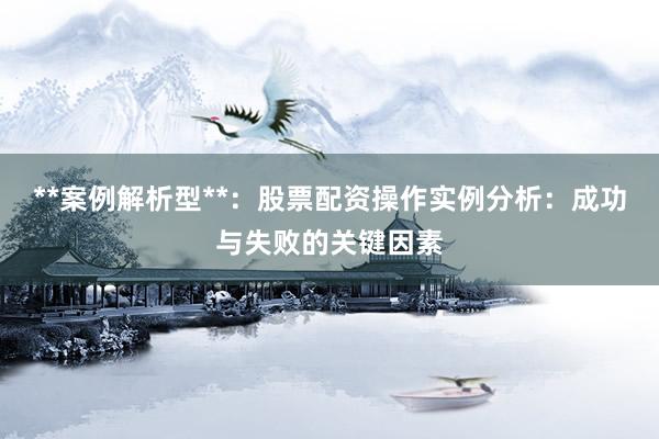 **案例解析型**：股票配资操作实例分析：成功与失败的关键因素