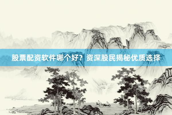 股票配资软件哪个好？资深股民揭秘优质选择