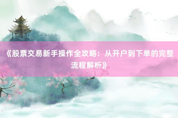 《股票交易新手操作全攻略：从开户到下单的完整流程解析》