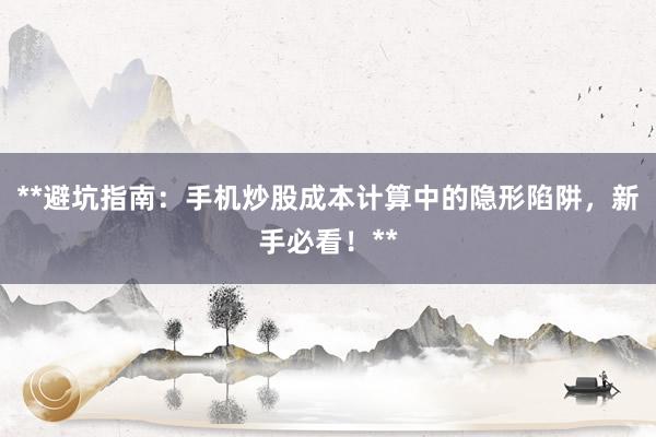 **避坑指南：手机炒股成本计算中的隐形陷阱，新手必看！**