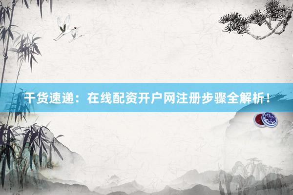 干货速递：在线配资开户网注册步骤全解析！