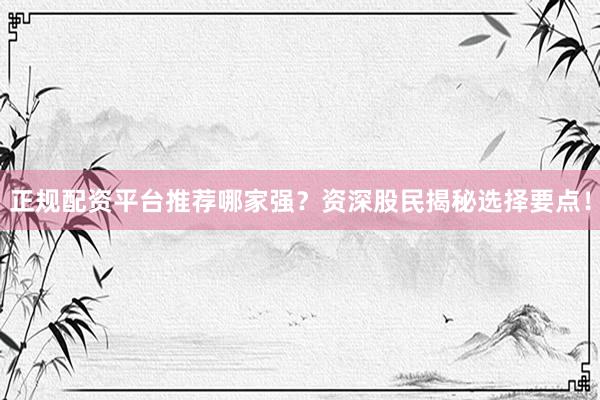 正规配资平台推荐哪家强？资深股民揭秘选择要点！