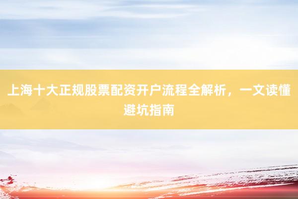 上海十大正规股票配资开户流程全解析，一文读懂避坑指南