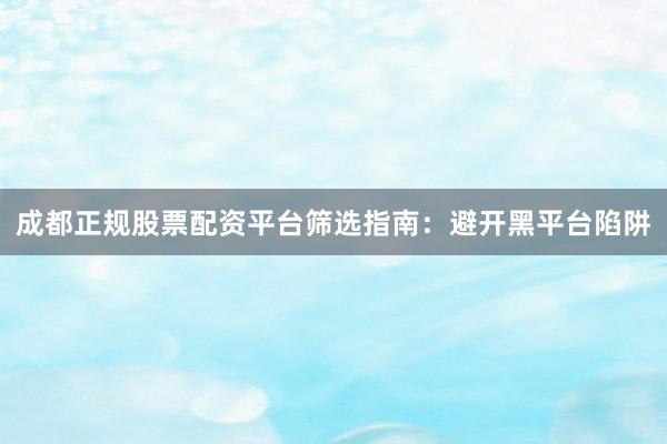 成都正规股票配资平台筛选指南：避开黑平台陷阱