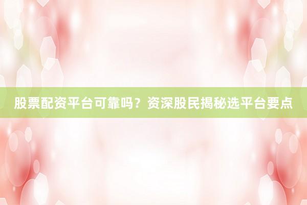 股票配资平台可靠吗？资深股民揭秘选平台要点