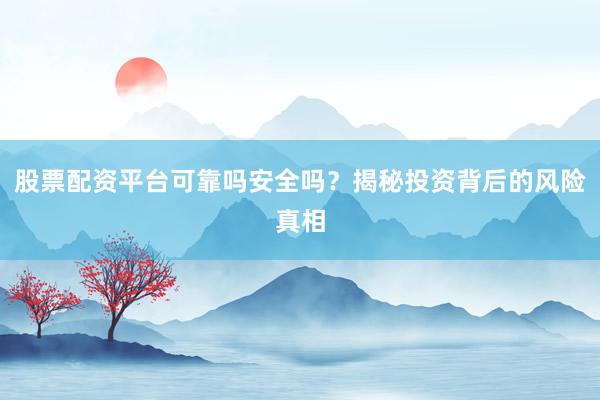 股票配资平台可靠吗安全吗？揭秘投资背后的风险真相