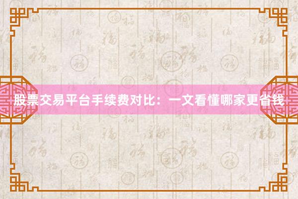 股票交易平台手续费对比：一文看懂哪家更省钱