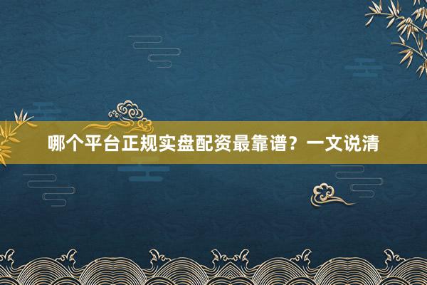 哪个平台正规实盘配资最靠谱？一文说清