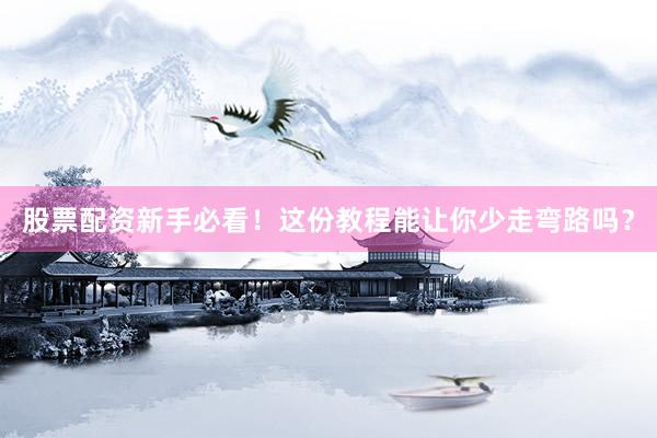 股票配资新手必看！这份教程能让你少走弯路吗？