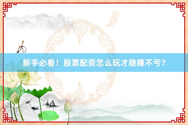 新手必看！股票配资怎么玩才稳赚不亏？