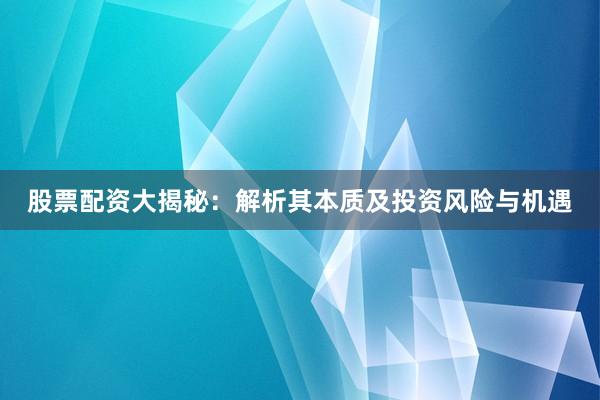 股票配资大揭秘：解析其本质及投资风险与机遇
