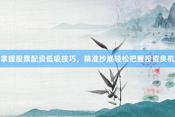 掌握股票配资低吸技巧，精准抄底轻松把握投资良机