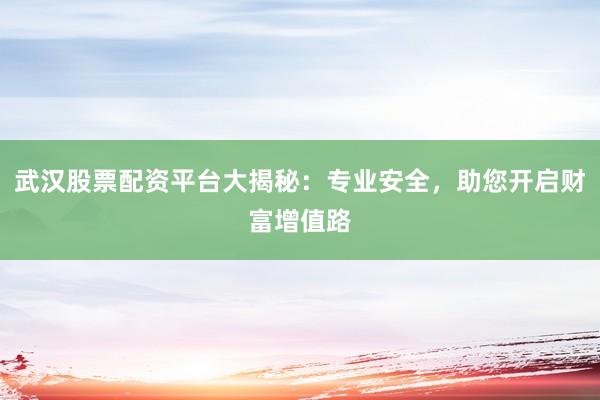 武汉股票配资平台大揭秘：专业安全，助您开启财富增值路