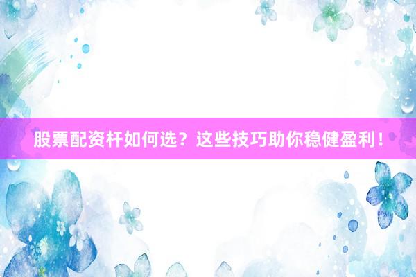 股票配资杆如何选？这些技巧助你稳健盈利！
