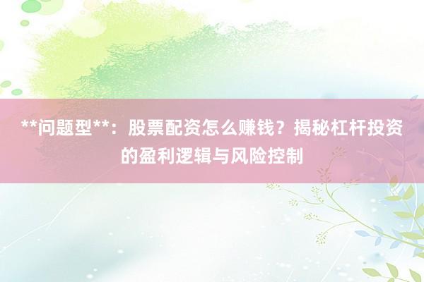 **问题型**：股票配资怎么赚钱？揭秘杠杆投资的盈利逻辑与风险控制