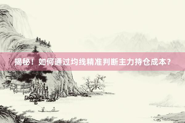 揭秘！如何通过均线精准判断主力持仓成本？