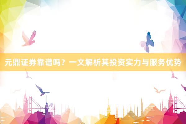 元鼎证券靠谱吗？一文解析其投资实力与服务优势