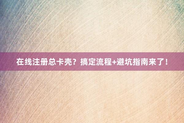 在线注册总卡壳？搞定流程+避坑指南来了！