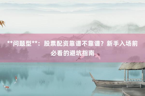 **问题型**：股票配资靠谱不靠谱？新手入场前必看的避坑指南