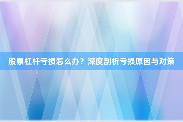 股票杠杆亏损怎么办？深度剖析亏损原因与对策