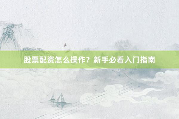股票配资怎么操作？新手必看入门指南