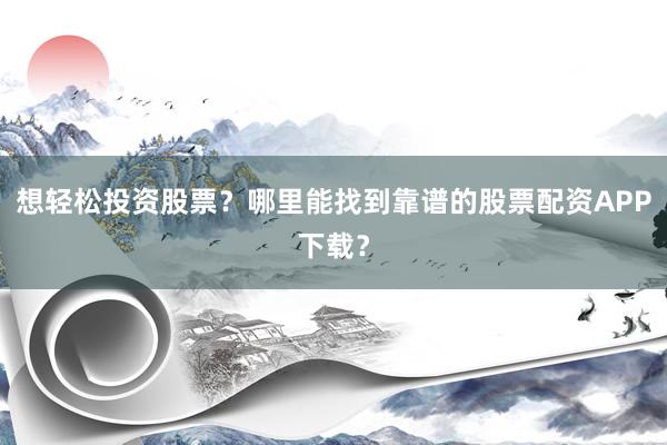 想轻松投资股票？哪里能找到靠谱的股票配资APP下载？