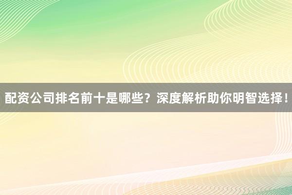 配资公司排名前十是哪些？深度解析助你明智选择！