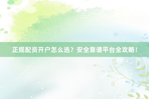 正规配资开户怎么选？安全靠谱平台全攻略！