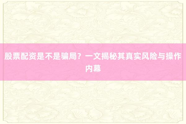 股票配资是不是骗局？一文揭秘其真实风险与操作内幕