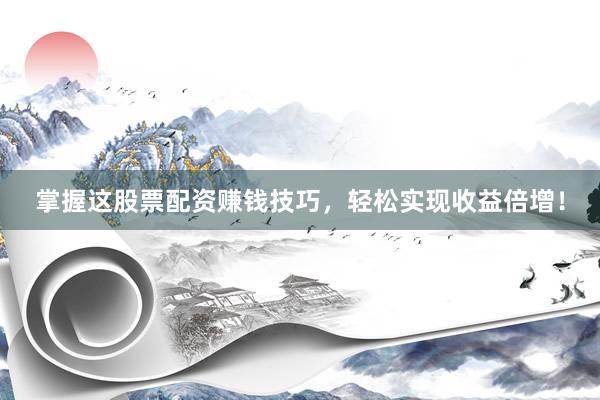 掌握这股票配资赚钱技巧，轻松实现收益倍增！