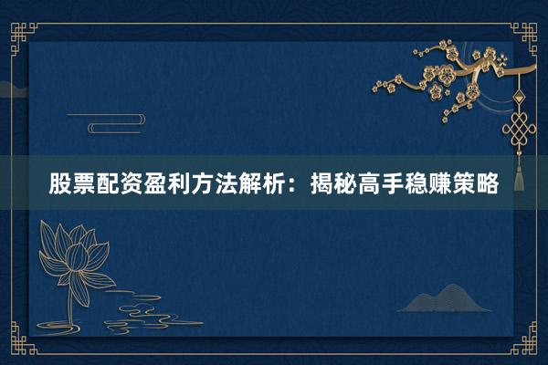 股票配资盈利方法解析：揭秘高手稳赚策略
