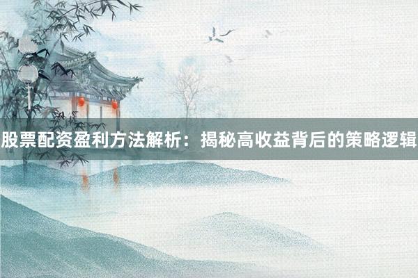 股票配资盈利方法解析：揭秘高收益背后的策略逻辑