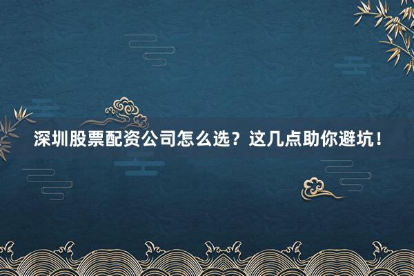 深圳股票配资公司怎么选？这几点助你避坑！
