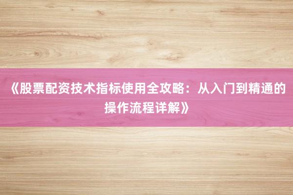 《股票配资技术指标使用全攻略：从入门到精通的操作流程详解》