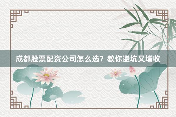 成都股票配资公司怎么选？教你避坑又增收