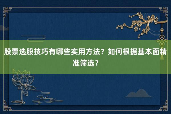 股票选股技巧有哪些实用方法？如何根据基本面精准筛选？