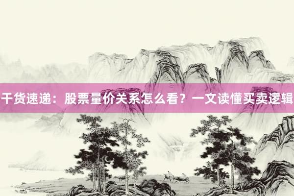 干货速递：股票量价关系怎么看？一文读懂买卖逻辑