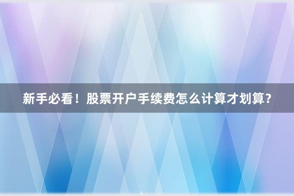 新手必看！股票开户手续费怎么计算才划算？