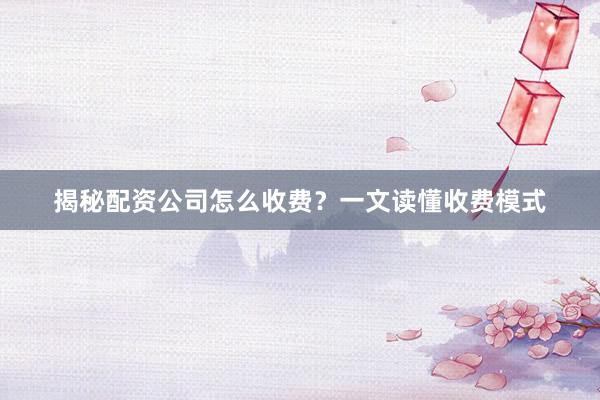 揭秘配资公司怎么收费？一文读懂收费模式